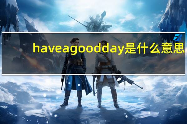 have a good day是什么意思（have a good day）
