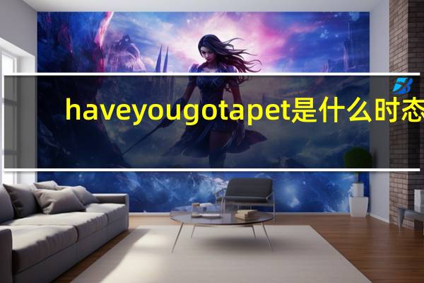 have you got a pet是什么时态