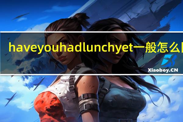 haveyouhadlunchyet一般怎么回答