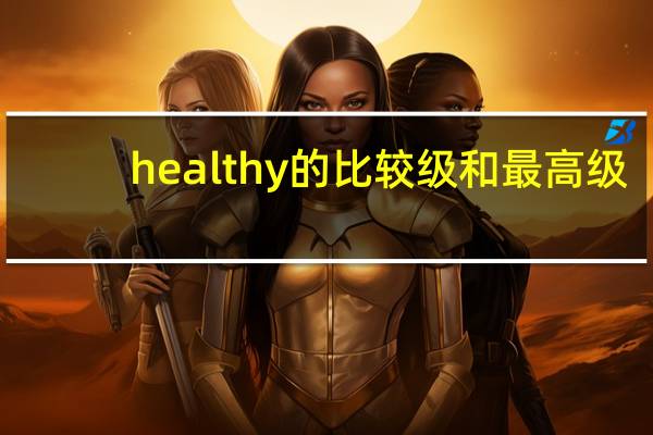 healthy的比较级和最高级（healthy的比较级）