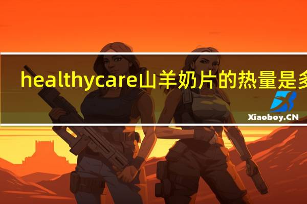 healthy care  山羊奶片的热量是多少