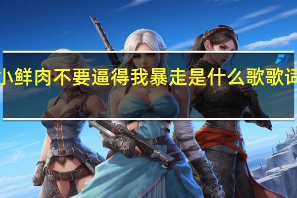 hello小鲜肉不要逼得我暴走是什么歌 歌词完整版介绍
