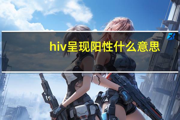 hiv呈现阳性什么意思（HIV阳性的特征）