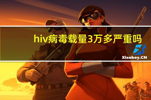 hiv病毒载量3万多严重吗(HIV病毒载量3000Copies严重吗)