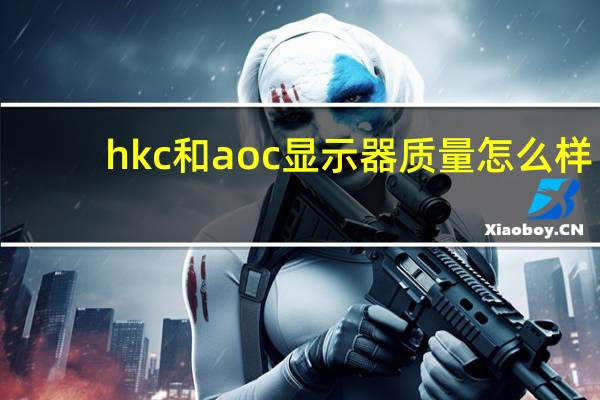 hkc和aoc显示器质量怎么样（hkc和aoc哪个好）