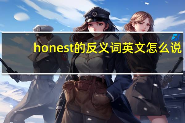 honest的反义词英文怎么说（honest的反义词）