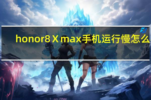 honor8Ⅹmax手机运行慢怎么办（手机运行慢怎么办）