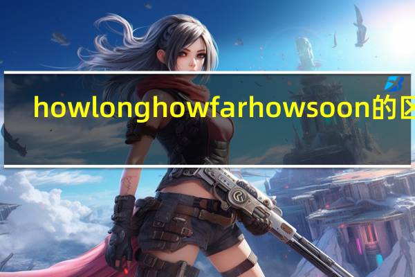 howlonghowfarhowsoon的区别
