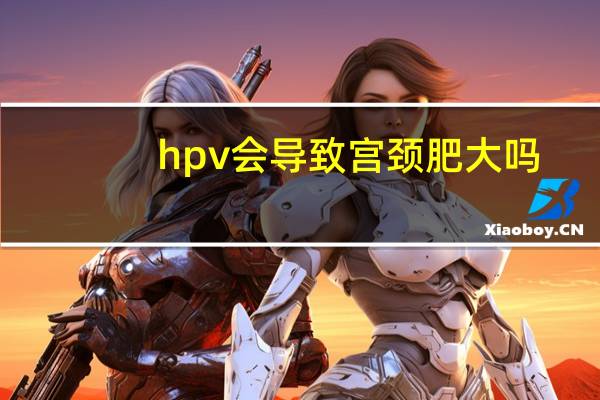 hpv会导致宫颈肥大吗（hpv会导致宫颈肥大吗）