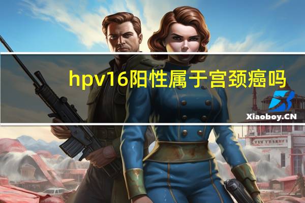 hpv16阳性属于宫颈癌吗（HPV16阳性是否是宫颈癌）