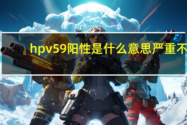 hpv59阳性是什么意思严重不（hpv59阳性是什么意思）
