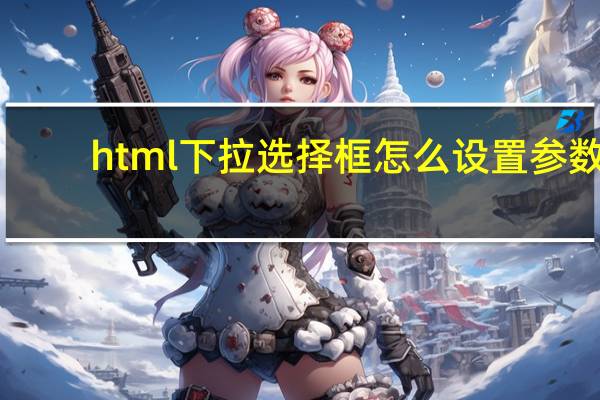 html下拉选择框怎么设置参数（html下拉选择框）