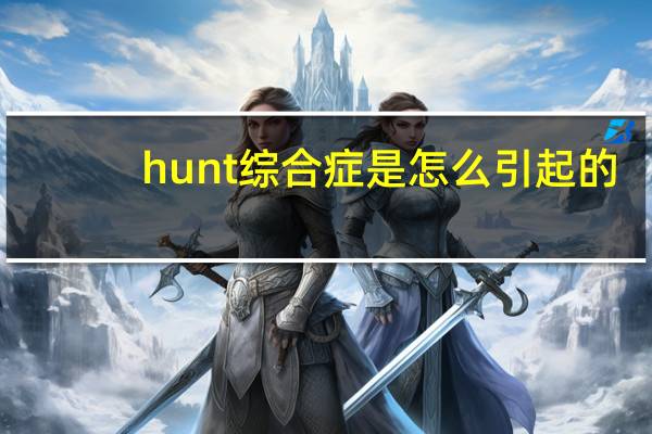 hunt综合症是怎么引起的(hunt综合征的症状)