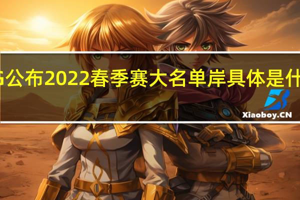 iG公布2022春季赛大名单岸 具体是什么情况？