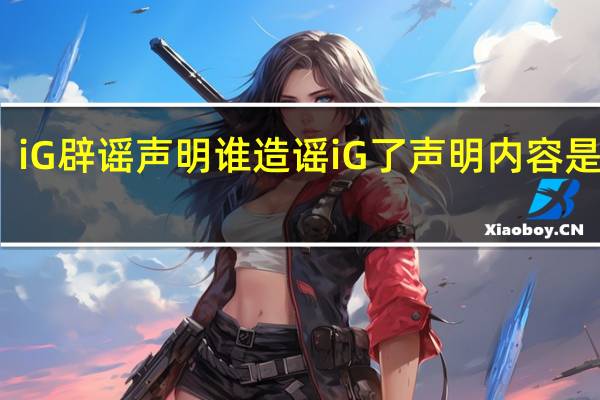 iG辟谣声明 谁造谣iG了声明内容是什么