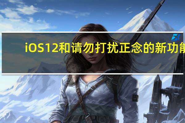 iOS 12和请勿打扰 正念的新功能