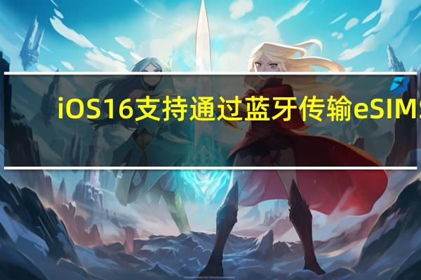 iOS16支持通过蓝牙传输eSIMS