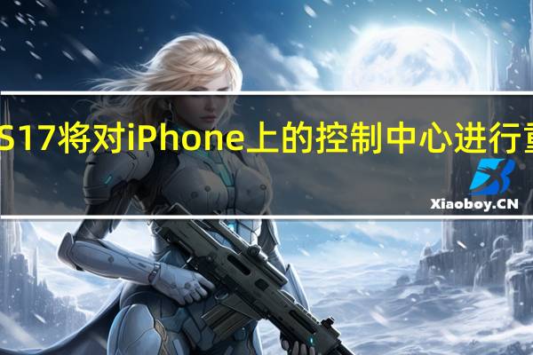 iOS17将对iPhone上的控制中心进行重大修改