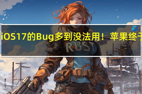 iOS 17的Bug多到没法用！苹果终于受够：暂停iPhone 16研发 修改系统
