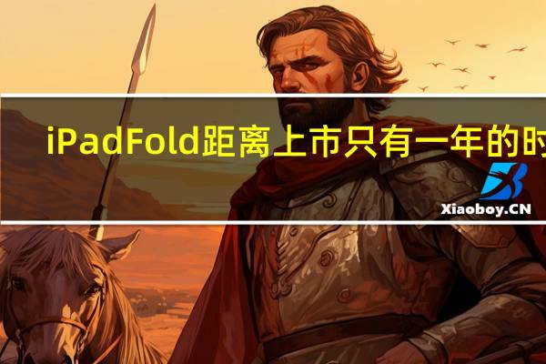 iPad Fold距离上市只有一年的时间