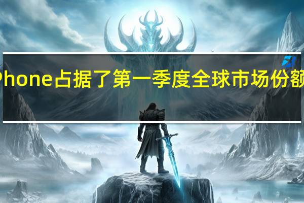iPhone占据了第一季度全球市场份额的62%