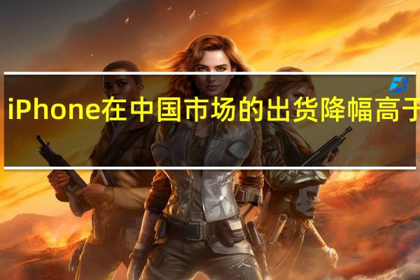 iPhone在中国市场的出货降幅高于预期