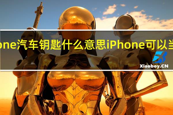 iPhone 汽车钥匙 什么意思iPhone可以当汽车钥匙