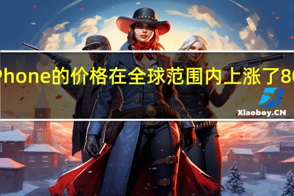 iPhone的价格在全球范围内上涨了80%以上