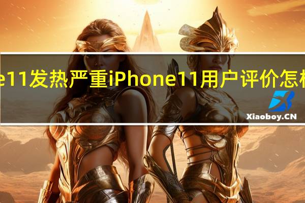 iPhone11发热严重 iPhone11用户评价怎样出什么问题