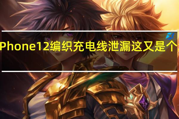 iPhone 12编织充电线泄漏 这又是个坏消息