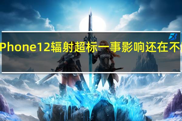 iPhone 12辐射超标一事影响还在不断扩散