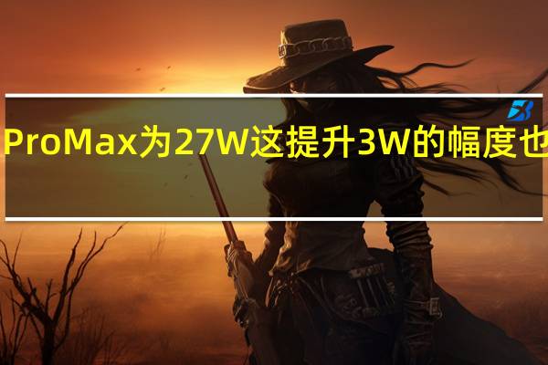 iPhone13ProMax为27W这提升3W的幅度也算是大幅提升了