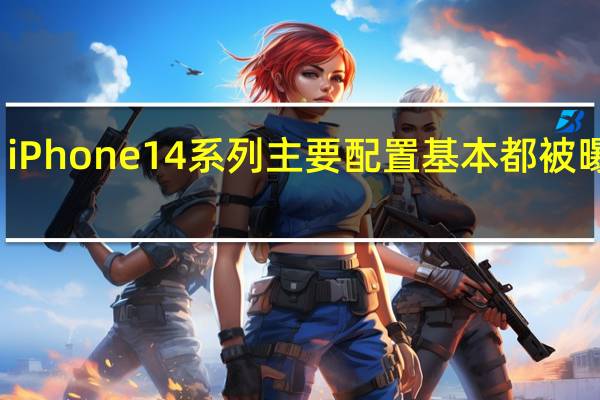 iPhone 14系列主要配置基本都被曝光了