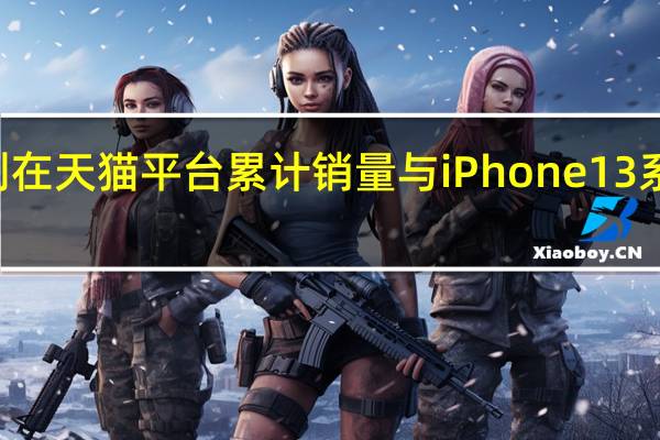 iPhone14系列在天猫平台累计销量与iPhone13系列同期相比下降6%