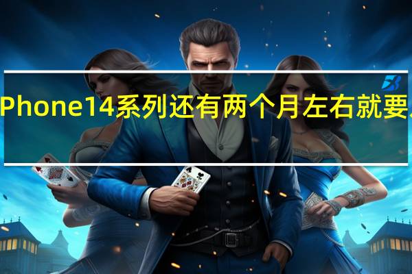 iPhone14系列还有两个月左右就要发售了