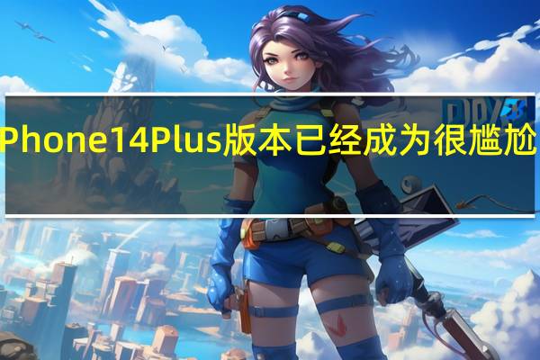 iPhone14Plus版本已经成为很尴尬的产品