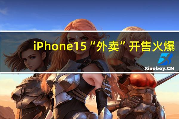 iPhone 15“外卖”开售火爆：饿了么上2小时交易额超平日全天10倍