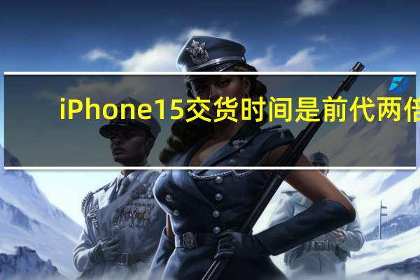 iPhone15交货时间是前代两倍