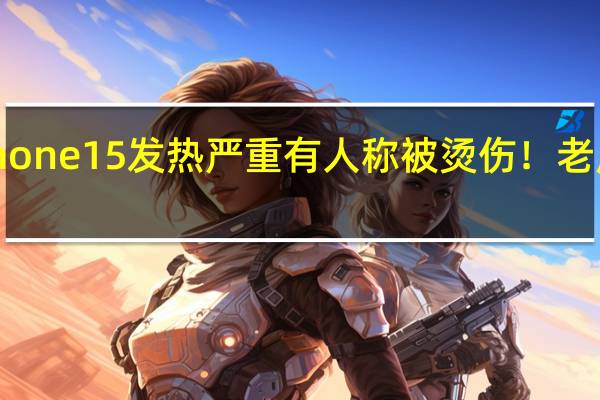 iPhone 15发热严重 有人称被烫伤！老用户喊话：前几代也很热 苹果通病