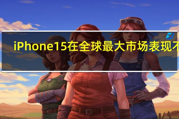 iPhone 15 在全球最大市场表现不佳