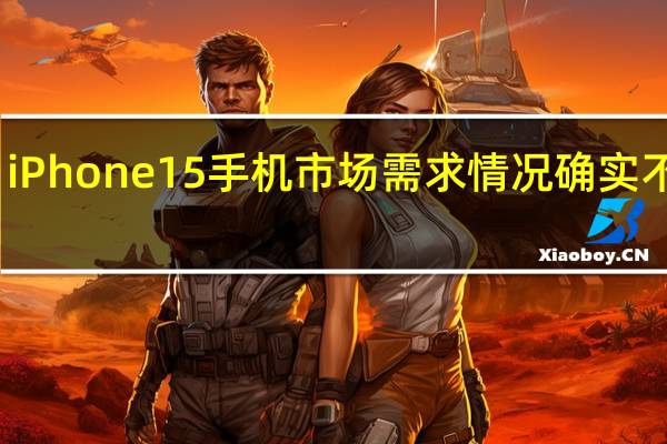 iPhone15手机市场需求情况确实不理想