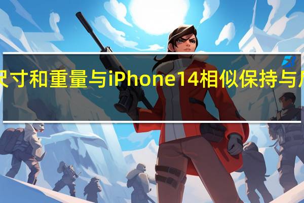 iPhone15的尺寸和重量与iPhone14相似保持与后者完全相同的厚度