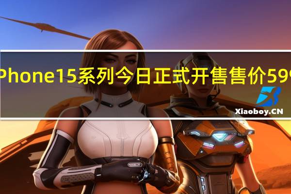 iPhone15系列今日正式开售售价5999元起