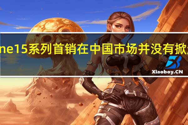 iPhone15系列首销在中国市场并没有掀起很大波澜