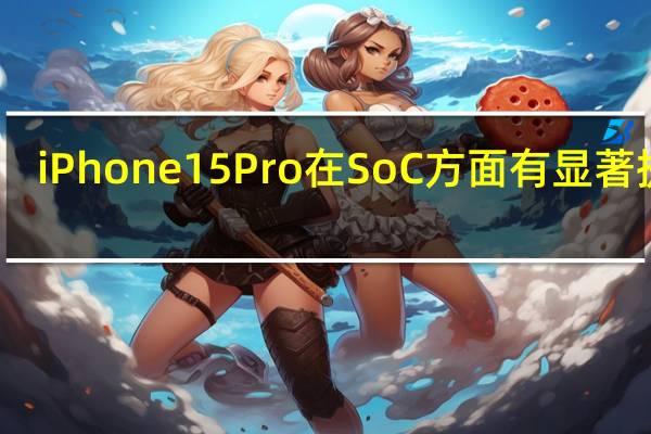 iPhone15Pro在SoC方面有显著提升