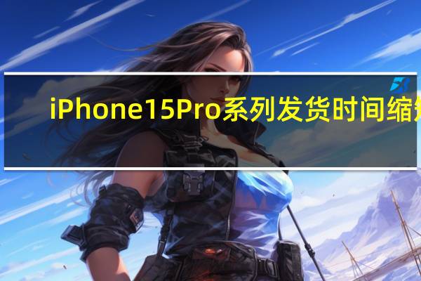 iPhone 15 Pro系列发货时间缩短：但依然供不应求