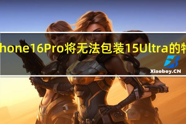iPhone 16 Pro将无法包装15 Ultra的特殊镜头