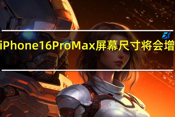 iPhone16ProMax屏幕尺寸将会增大至6.9英寸