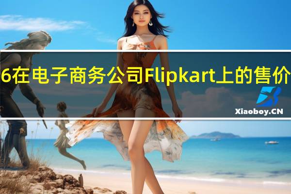 iPhone 6在电子商务公司Flipkart上的售价为36990卢比