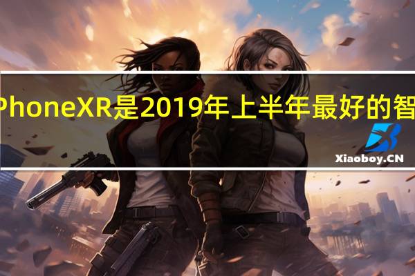 iPhoneXR是2019年上半年最好的智能手机